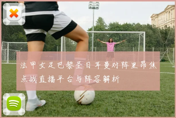 法甲女足巴黎圣日耳曼对阵里昂焦点战直播平台与阵容解析