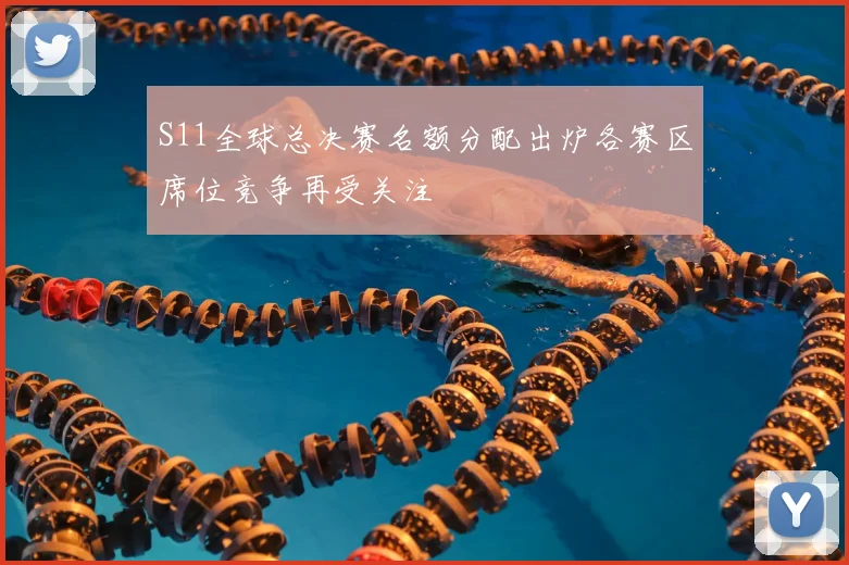 S11全球总决赛名额分配出炉各赛区席位竞争再受关注