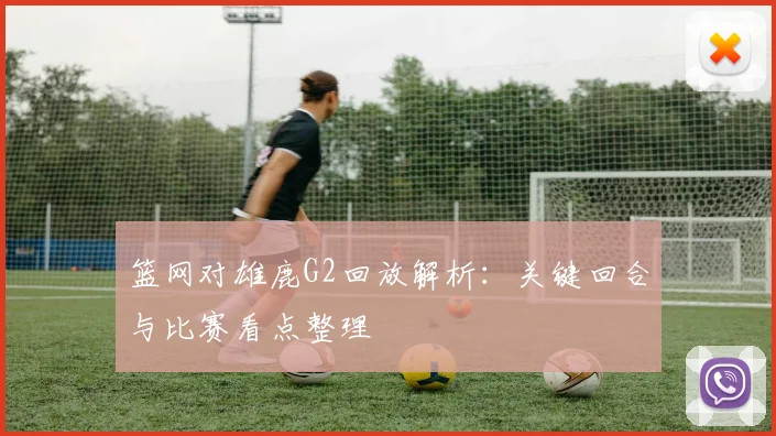 篮网对雄鹿G2回放解析：关键回合与比赛看点整理