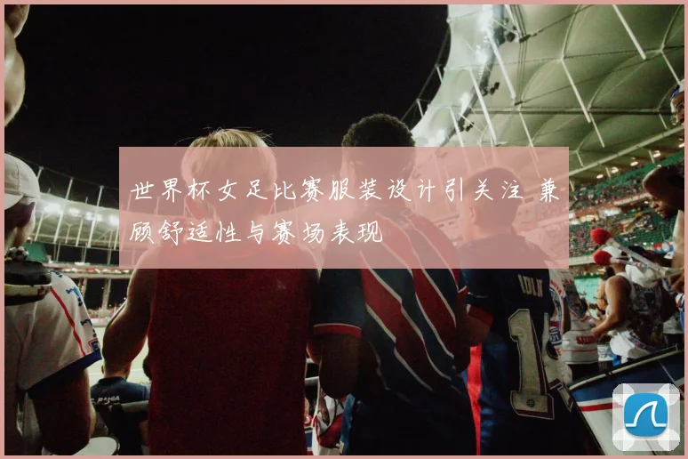 世界杯女足比赛服装设计引关注 兼顾舒适性与赛场表现