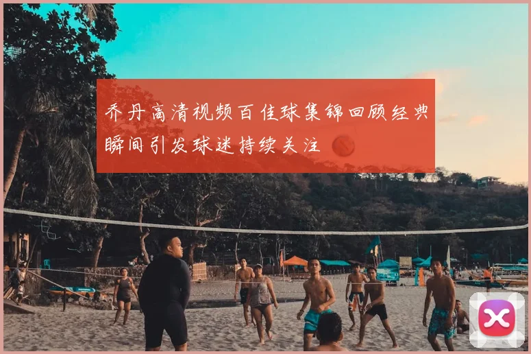 乔丹高清视频百佳球集锦回顾经典瞬间引发球迷持续关注