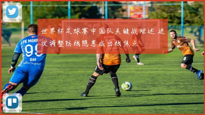 世界杯足球赛中国队关键战综述 进攻调整防线隐患成出线焦点