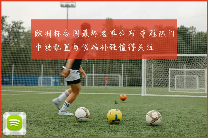 欧洲杯各国最终名单公布 夺冠热门中场配置与伤病补强值得关注