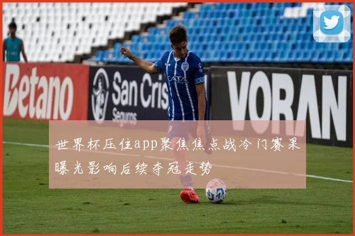 世界杯压住app聚焦焦点战冷门赛果曝光影响后续夺冠走势