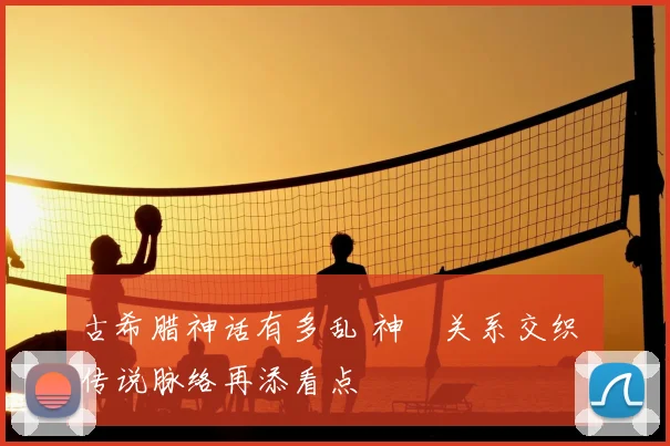 古希腊神话有多乱 神祇关系交织 传说脉络再添看点