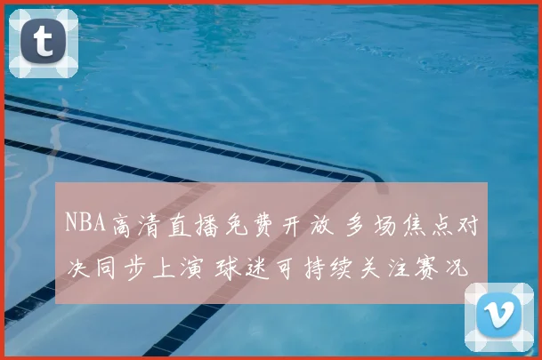 NBA高清直播免费开放 多场焦点对决同步上演 球迷可持续关注赛况