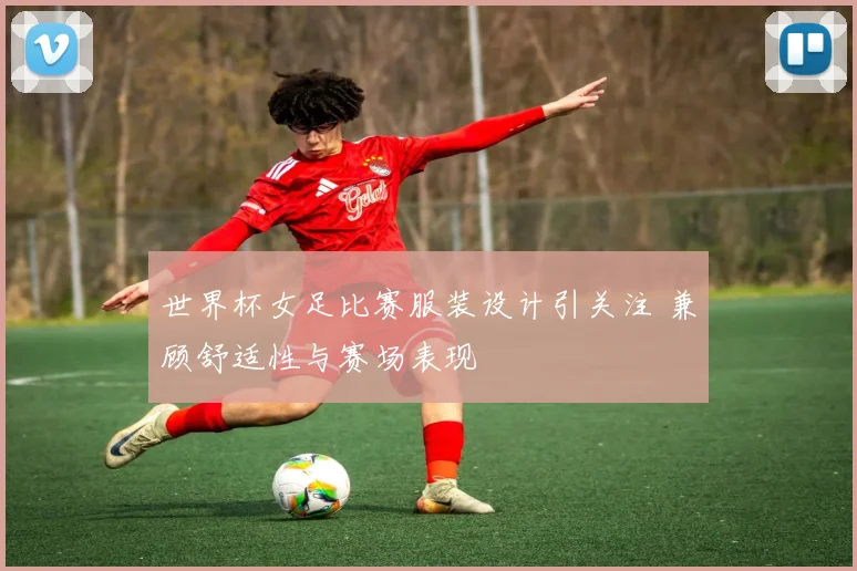 世界杯女足比赛服装设计引关注 兼顾舒适性与赛场表现