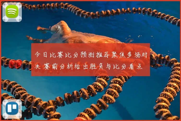 今日比赛比分预测推荐聚焦多场对决 赛前分析给出胜负与比分看点