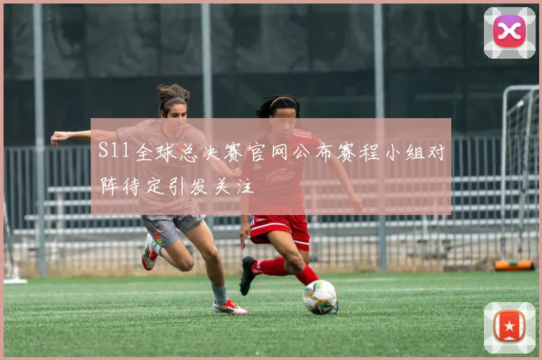 S11全球总决赛官网公布赛程小组对阵待定引发关注