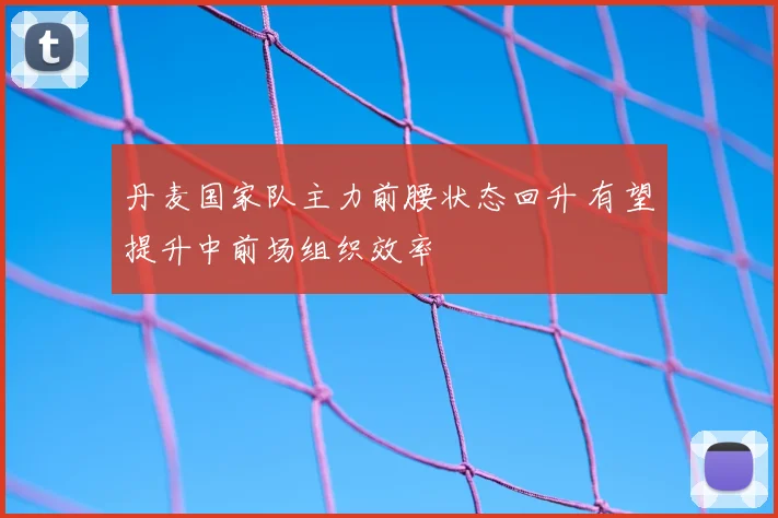 丹麦国家队主力前腰状态回升 有望提升中前场组织效率