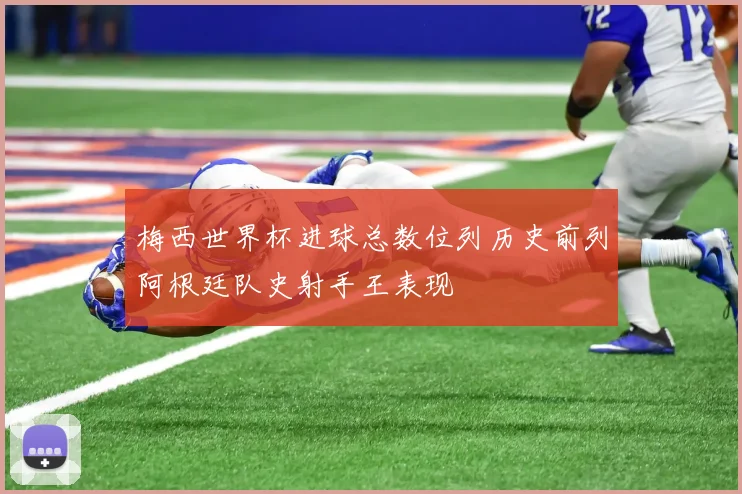 梅西世界杯进球总数位列历史前列阿根廷队史射手王表现