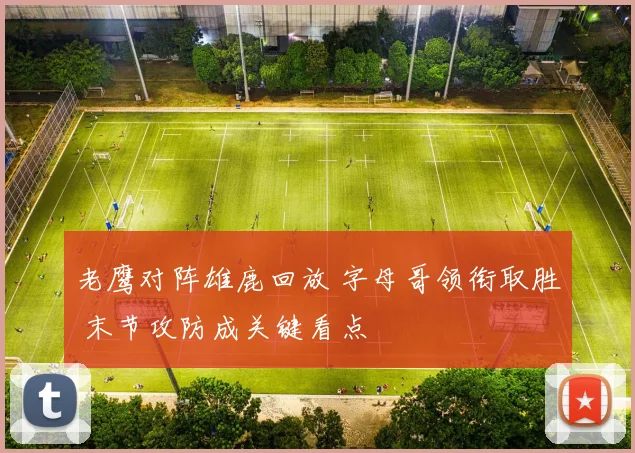 老鹰对阵雄鹿回放 字母哥领衔取胜 末节攻防成关键看点