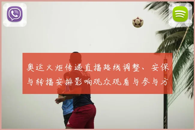 奥运火炬传递直播路线调整、安保与转播安排影响观众观看与参与方式