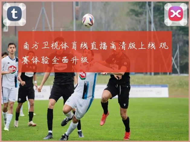 南方卫视体育线直播高清版上线 观赛体验全面升级