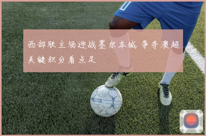西部联主场迎战墨尔本城 争夺澳超关键积分看点足