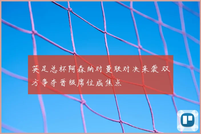 英足总杯阿森纳对曼联对决来袭 双方争夺晋级席位成焦点