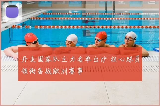 丹麦国家队主力名单出炉 核心球员领衔备战欧洲赛事