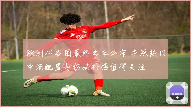 欧洲杯各国最终名单公布 夺冠热门中场配置与伤病补强值得关注