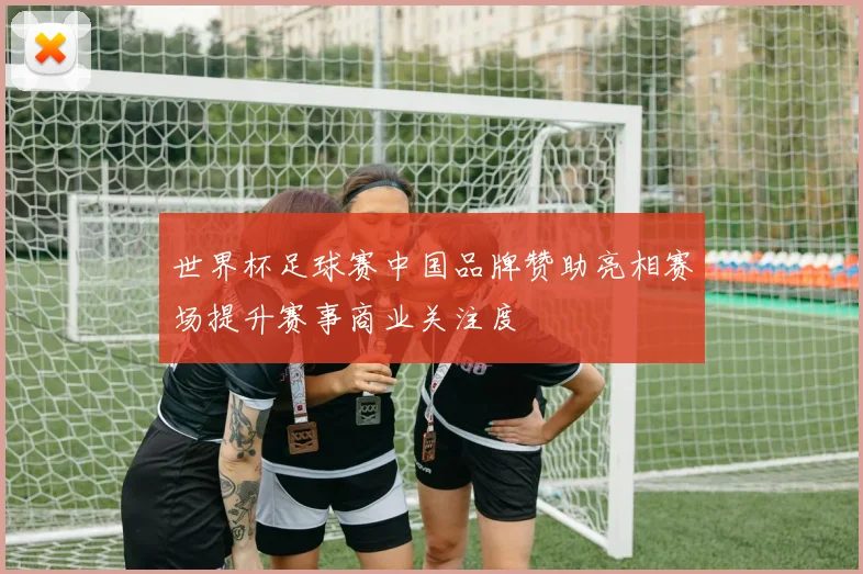 世界杯足球赛中国品牌赞助亮相赛场提升赛事商业关注度