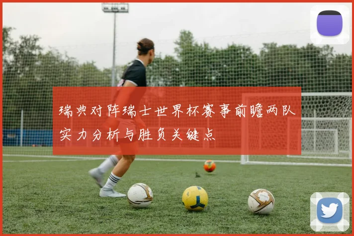 瑞典对阵瑞士世界杯赛事前瞻两队实力分析与胜负关键点