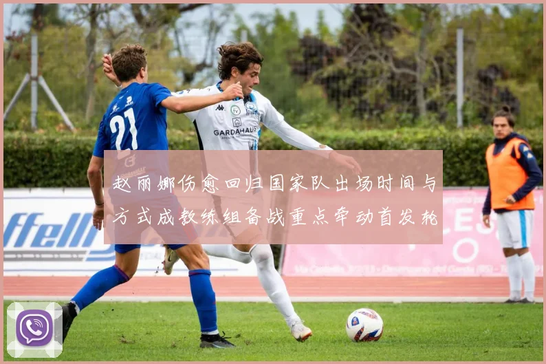 赵丽娜伤愈回归国家队出场时间与方式成教练组备战重点牵动首发轮换